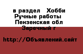  в раздел : Хобби. Ручные работы . Пензенская обл.,Заречный г.